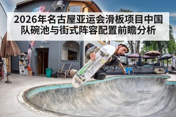 2026年名古屋亚运会滑板项目中国队碗池与街式阵容配置前瞻分析
