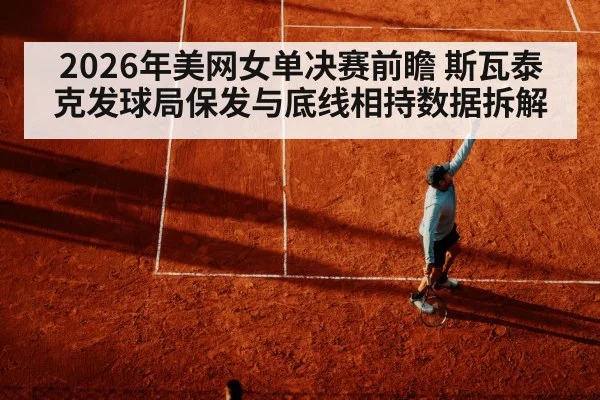 2026年美网女单决赛前瞻 斯瓦泰克发球局保发与底线相持数据拆解