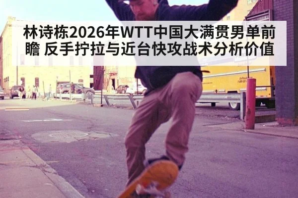 林诗栋2026年WTT中国大满贯男单前瞻 反手拧拉与近台快攻战术分析价值
