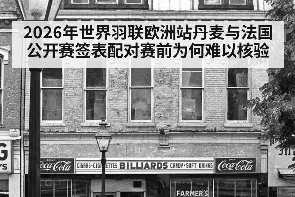 2026年世界羽联欧洲站丹麦与法国公开赛签表配对赛前为何难以核验