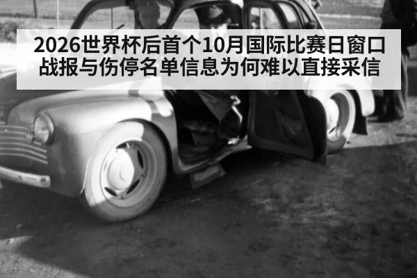 2026世界杯后首个10月国际比赛日窗口 战报与伤停名单信息为何难以直接采信