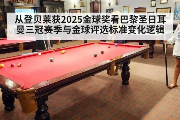 从登贝莱获2025金球奖看巴黎圣日耳曼三冠赛季与金球评选标准变化逻辑